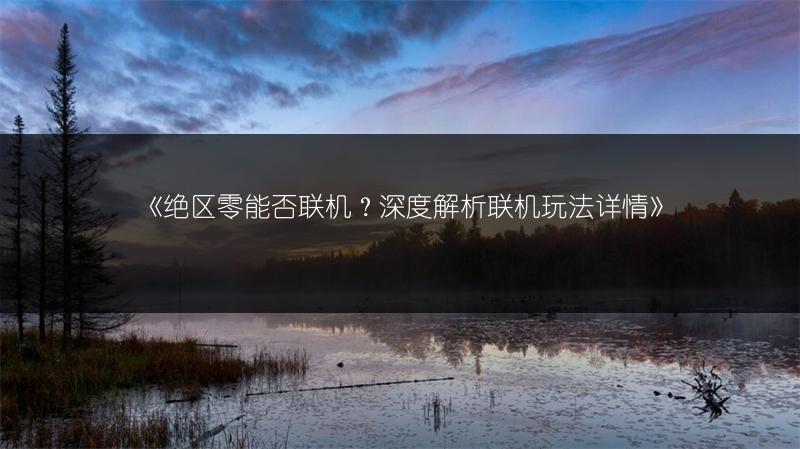 《绝区零能否联机？深度解析联机玩法详情》