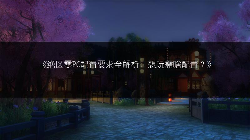 《绝区零PC配置要求全解析：想玩需啥配置？》
