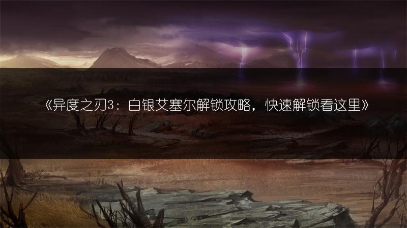 《异度之刃3：白银艾塞尔解锁攻略，快速解锁看这里》
