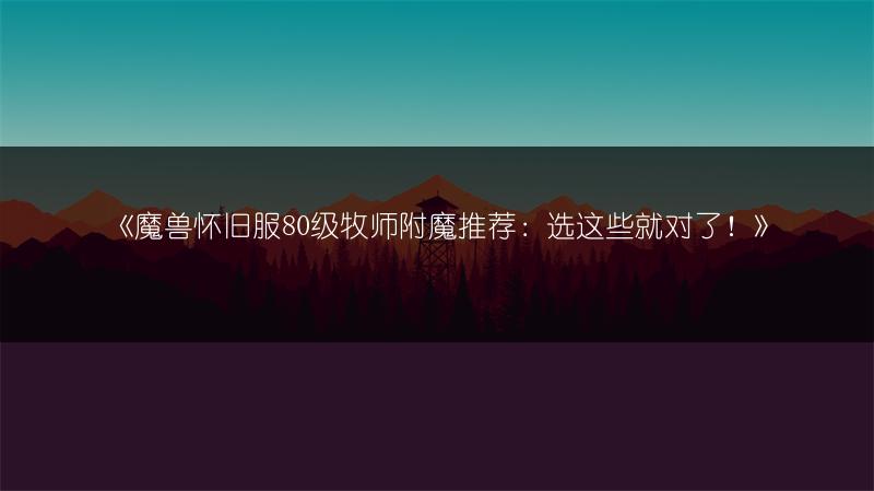 《魔兽怀旧服80级牧师附魔推荐：选这些就对了！》