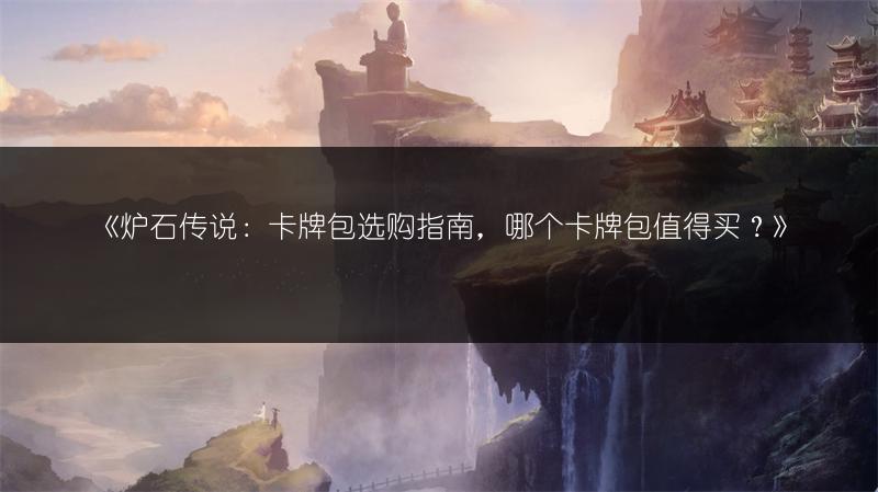 《炉石传说：卡牌包选购指南，哪个卡牌包值得买？》