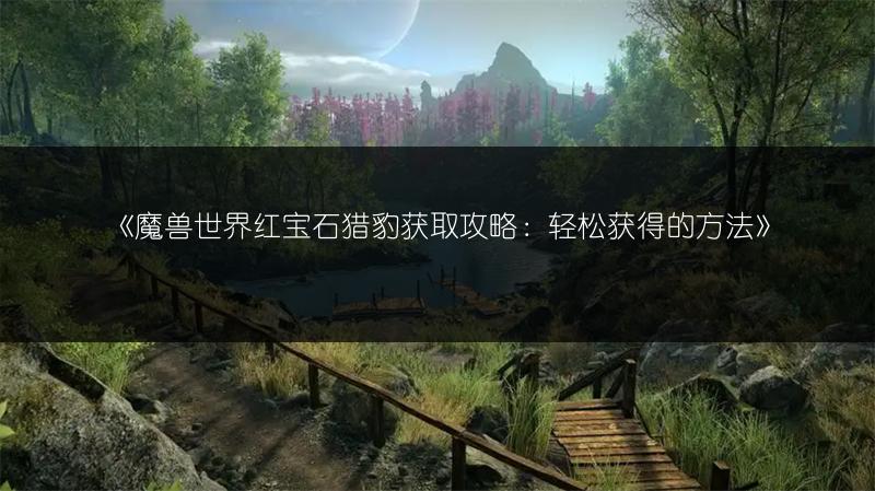 《魔兽世界红宝石猎豹获取攻略：轻松获得的方法》