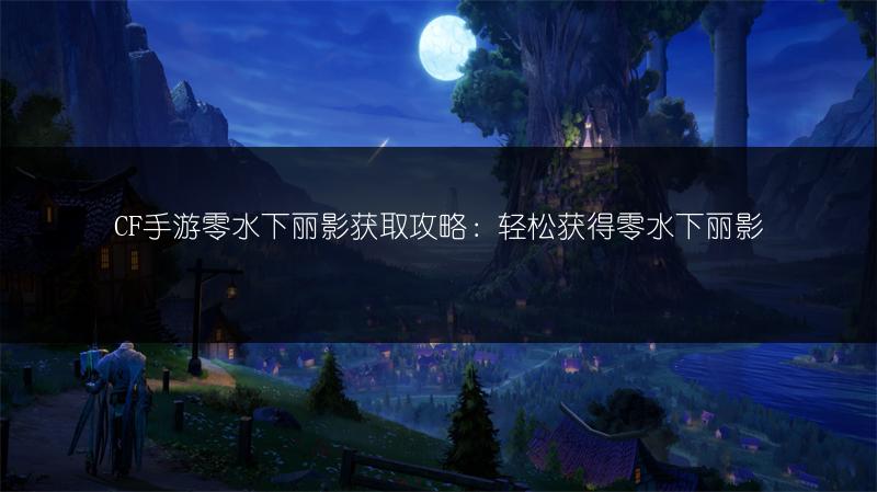 CF手游零水下丽影获取攻略：轻松获得零水下丽影