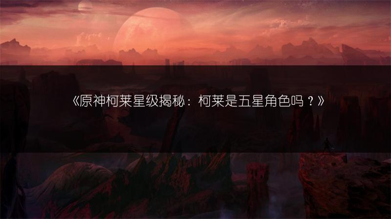 《原神柯莱星级揭秘：柯莱是五星角色吗？》
