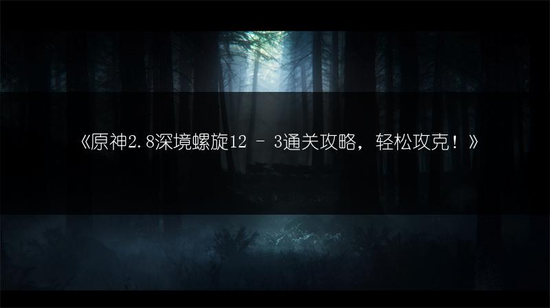 《原神2.8深境螺旋12 - 3通关攻略，轻松攻克！》