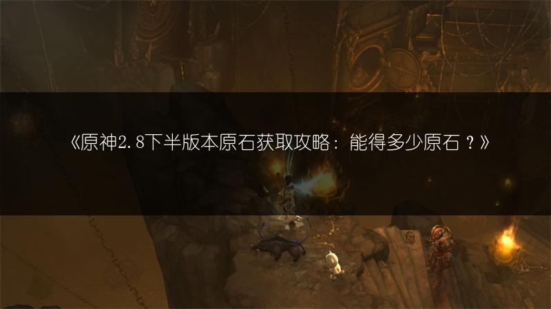《原神2.8下半版本原石获取攻略：能得多少原石？》