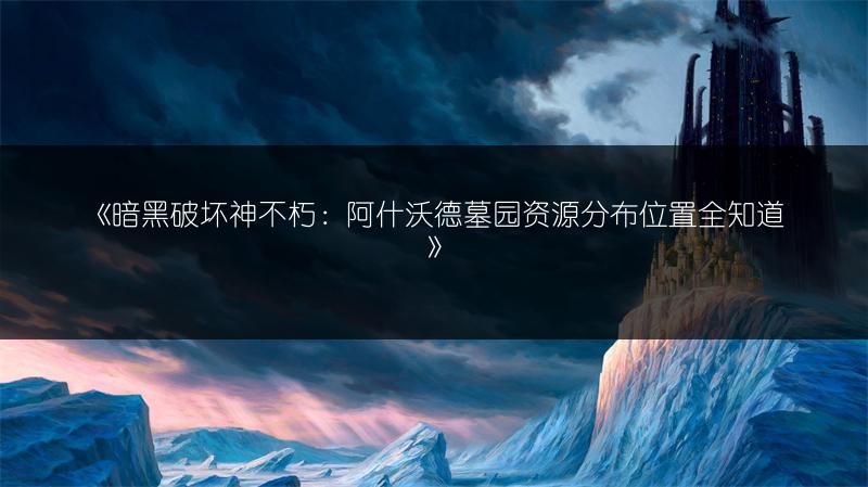 《暗黑破坏神不朽：阿什沃德墓园资源分布位置全知道》