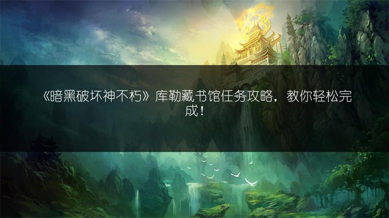 《暗黑破坏神不朽》库勒藏书馆任务攻略，教你轻松完成！