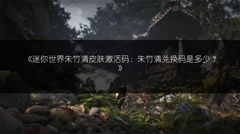 《迷你世界朱竹清皮肤激活码：朱竹清兑换码是多少？》