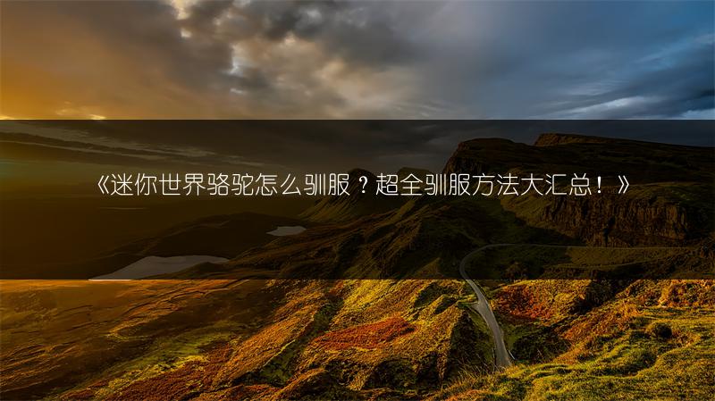 《迷你世界骆驼怎么驯服？超全驯服方法大汇总！》