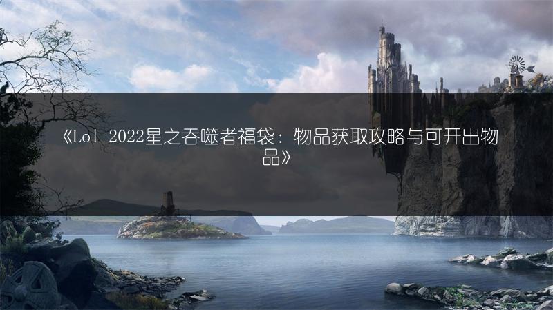 《Lol 2022星之吞噬者福袋：物品获取攻略与可开出物品》