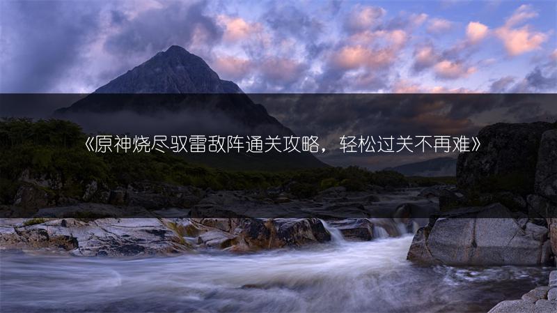 《原神烧尽驭雷敌阵通关攻略，轻松过关不再难》