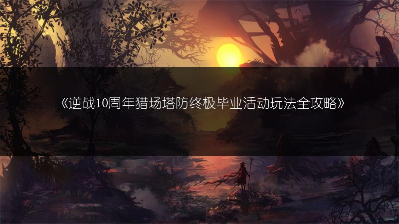《逆战10周年猎场塔防终极毕业活动玩法全攻略》
