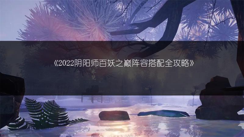 《2022阴阳师百妖之巅阵容搭配全攻略》