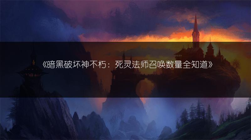 《暗黑破坏神不朽：死灵法师召唤数量全知道》