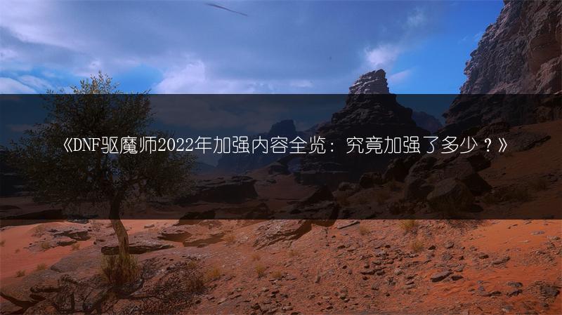 《DNF驱魔师2022年加强内容全览：究竟加强了多少？》