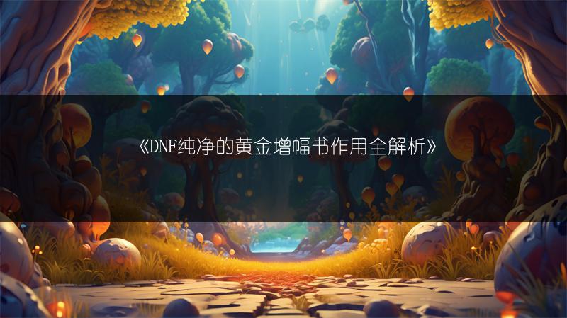 《DNF纯净的黄金增幅书作用全解析》