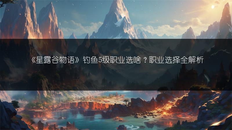 《星露谷物语》钓鱼5级职业选啥？职业选择全解析