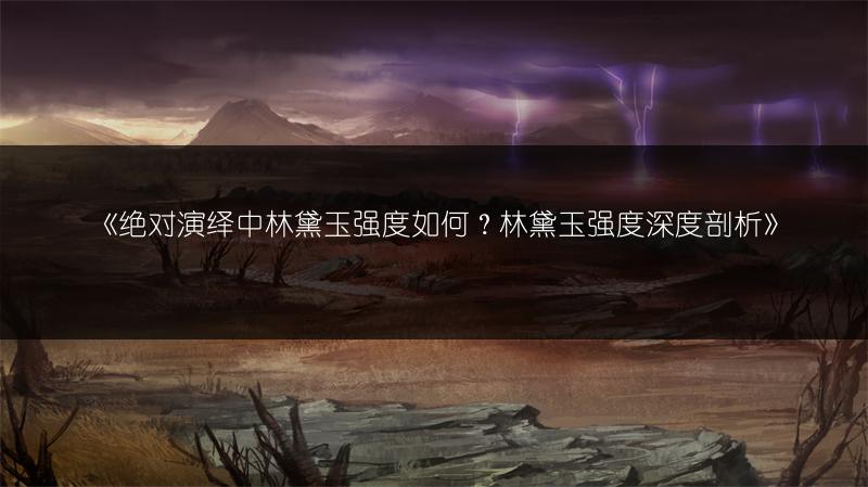 《绝对演绎中林黛玉强度如何？林黛玉强度深度剖析》