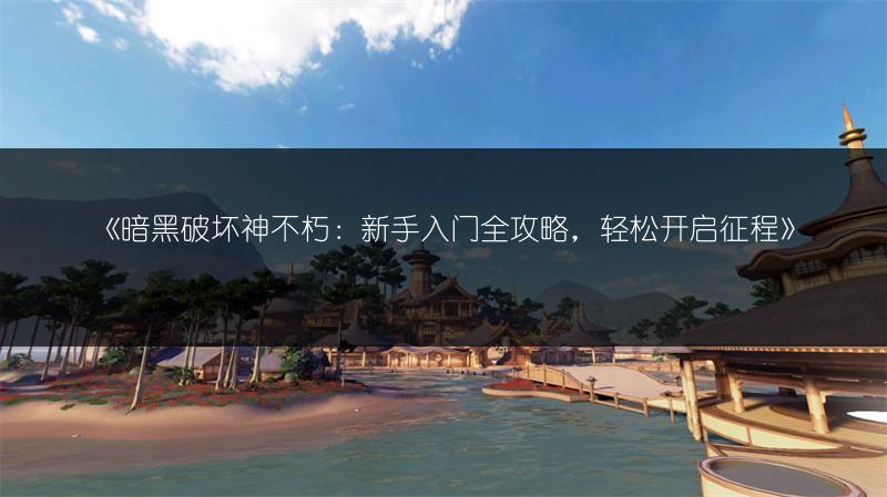 《暗黑破坏神不朽：新手入门全攻略，轻松开启征程》