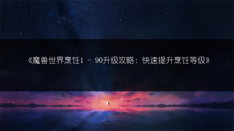 《魔兽世界烹饪1 - 90升级攻略：快速提升烹饪等级》