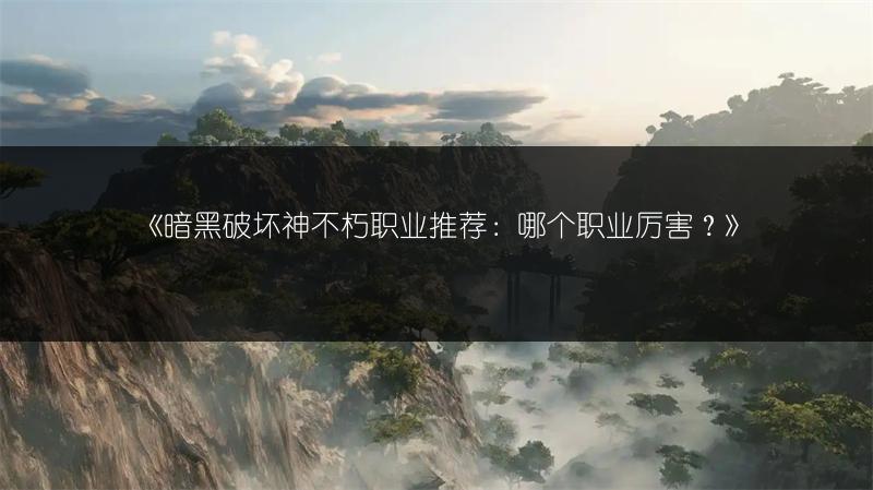 《暗黑破坏神不朽职业推荐：哪个职业厉害？》
