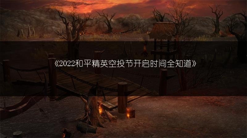 《2022和平精英空投节开启时间全知道》