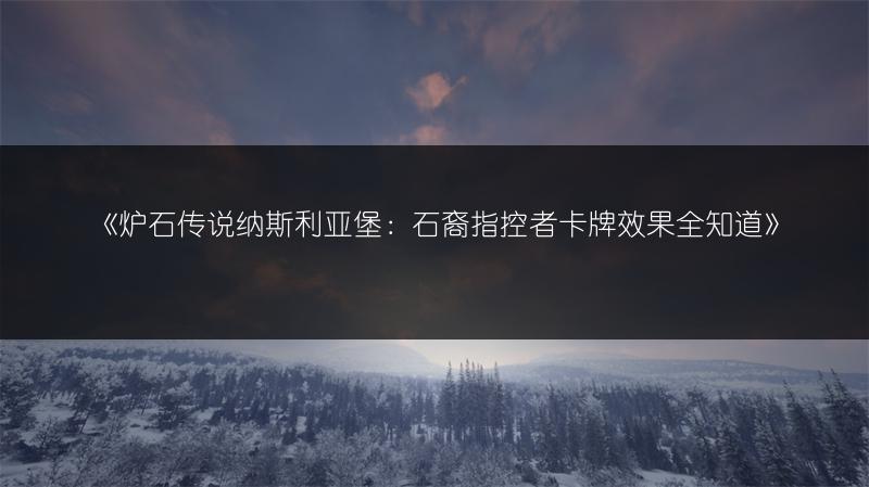 《炉石传说纳斯利亚堡：石裔指控者卡牌效果全知道》
