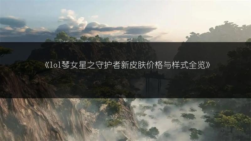 《lol琴女星之守护者新皮肤价格与样式全览》