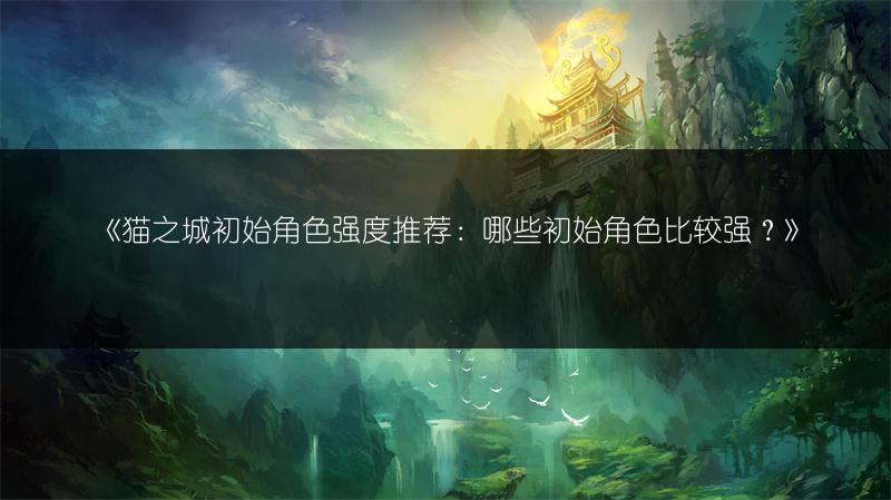 《猫之城初始角色强度推荐：哪些初始角色比较强？》