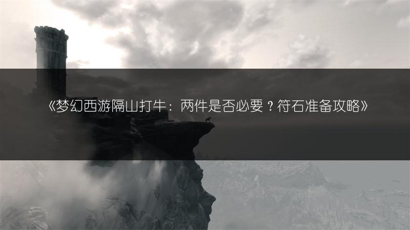 《梦幻西游隔山打牛：两件是否必要？符石准备攻略》