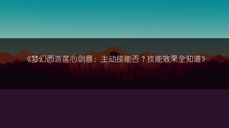 《梦幻西游莲心剑意：主动技能否？技能效果全知道》