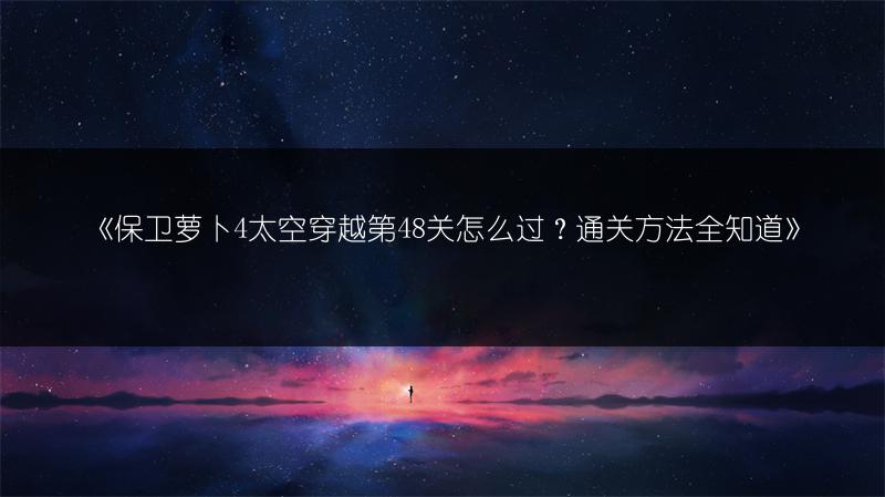 《保卫萝卜4太空穿越第48关怎么过？通关方法全知道》