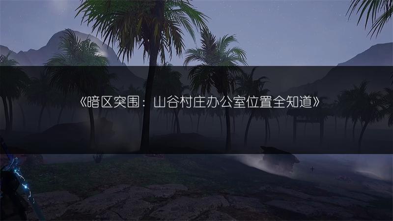 《暗区突围：山谷村庄办公室位置全知道》