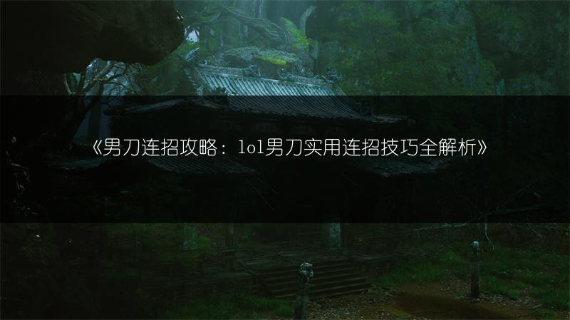 《男刀连招攻略：lol男刀实用连招技巧全解析》