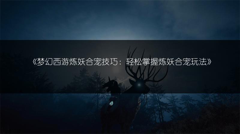 《梦幻西游炼妖合宠技巧：轻松掌握炼妖合宠玩法》