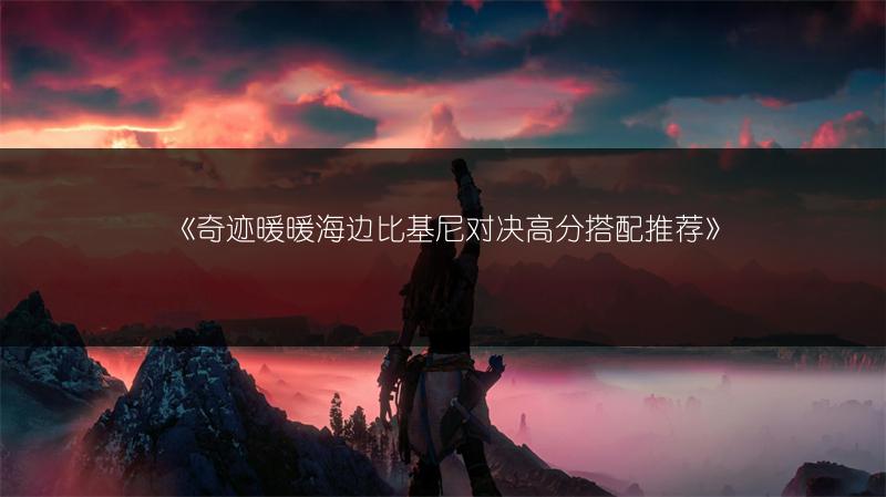 《奇迹暖暖海边比基尼对决高分搭配推荐》