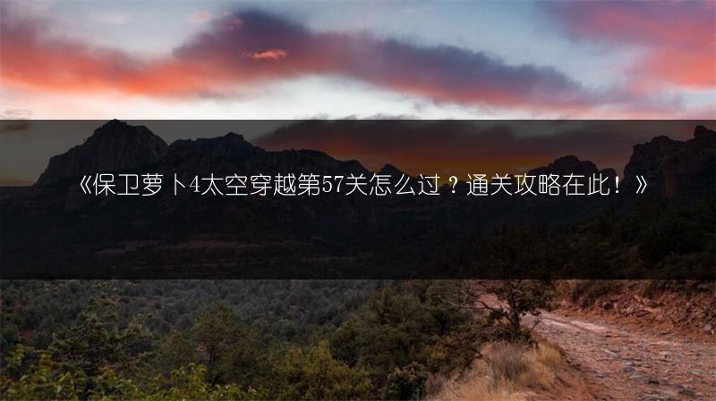 《保卫萝卜4太空穿越第57关怎么过？通关攻略在此！》