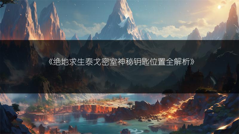 《绝地求生泰戈密室神秘钥匙位置全解析》