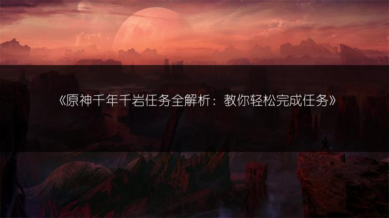 《原神千年千岩任务全解析：教你轻松完成任务》