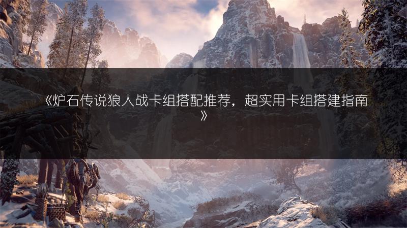 《炉石传说狼人战卡组搭配推荐，超实用卡组搭建指南》