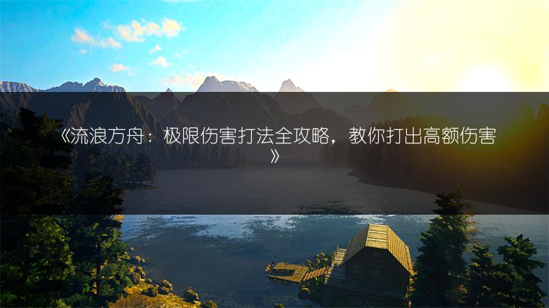 《流浪方舟：极限伤害打法全攻略，教你打出高额伤害》