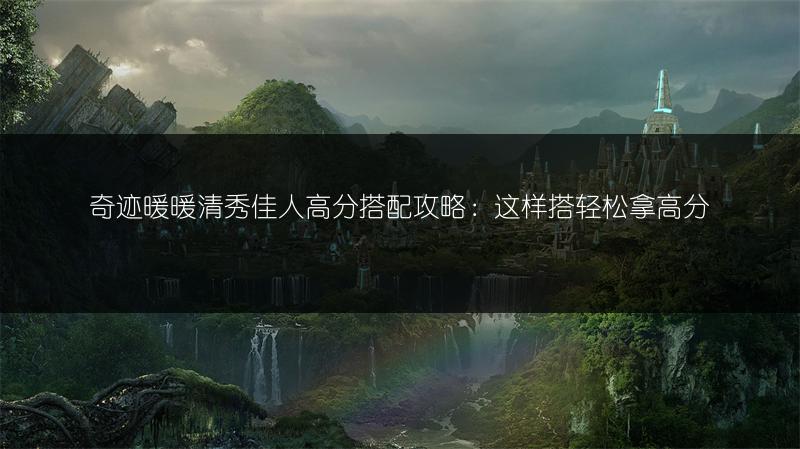 奇迹暖暖清秀佳人高分搭配攻略：这样搭轻松拿高分