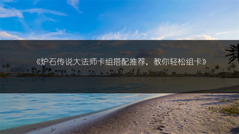 《炉石传说大法师卡组搭配推荐，教你轻松组卡》