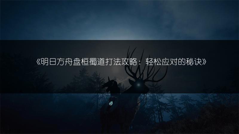 《明日方舟盘桓蜀道打法攻略：轻松应对的秘诀》