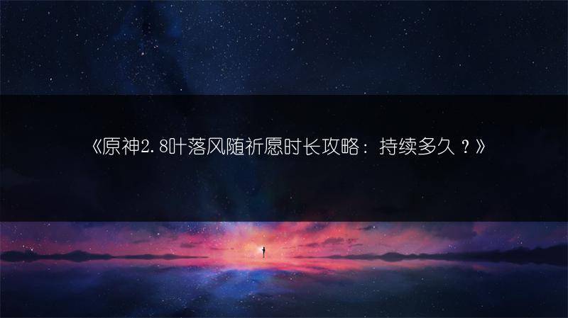 《原神2.8叶落风随祈愿时长攻略：持续多久？》