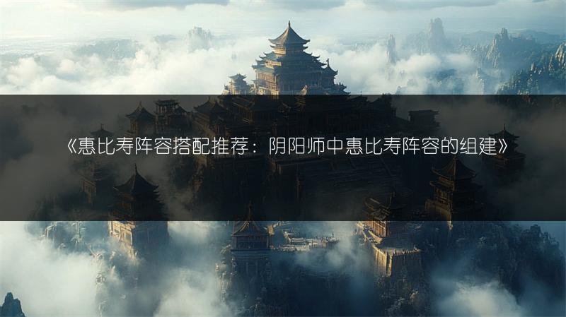 《惠比寿阵容搭配推荐：阴阳师中惠比寿阵容的组建》