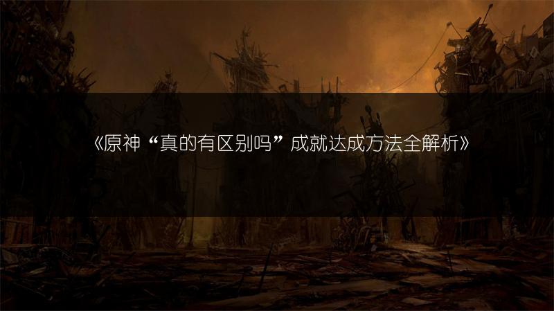 《原神“真的有区别吗”成就达成方法全解析》