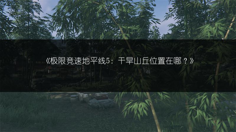 《极限竞速地平线5：干旱山丘位置在哪？》