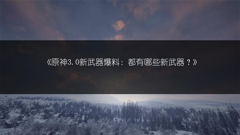 《原神3.0新武器爆料：都有哪些新武器？》